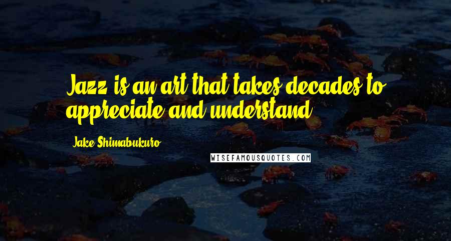 Jake Shimabukuro Quotes: Jazz is an art that takes decades to appreciate and understand.