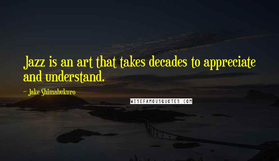 Jake Shimabukuro Quotes: Jazz is an art that takes decades to appreciate and understand.