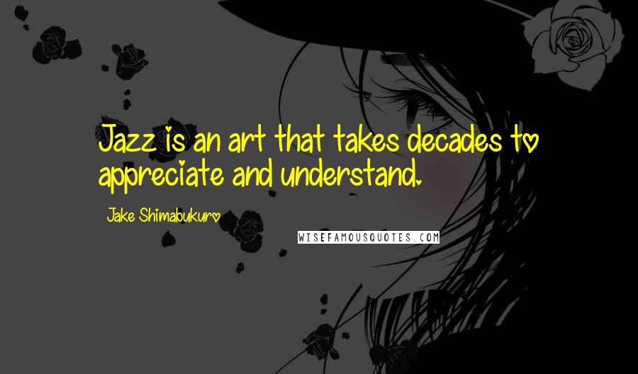 Jake Shimabukuro Quotes: Jazz is an art that takes decades to appreciate and understand.