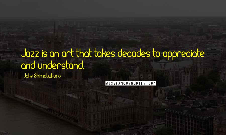 Jake Shimabukuro Quotes: Jazz is an art that takes decades to appreciate and understand.