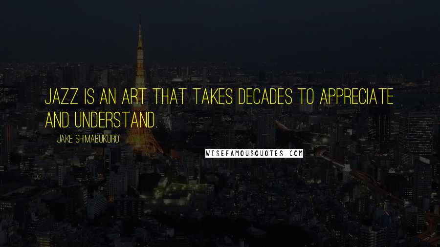Jake Shimabukuro Quotes: Jazz is an art that takes decades to appreciate and understand.