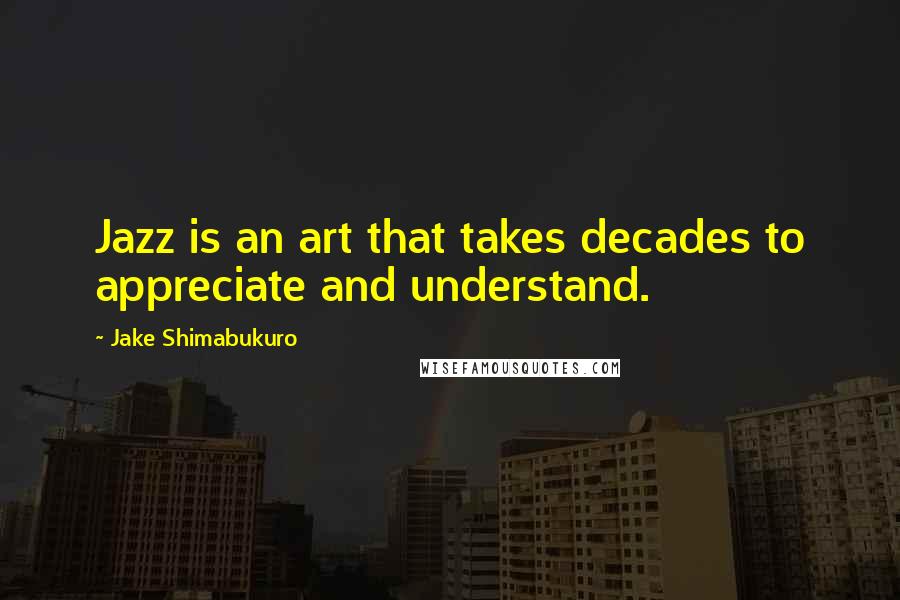 Jake Shimabukuro Quotes: Jazz is an art that takes decades to appreciate and understand.
