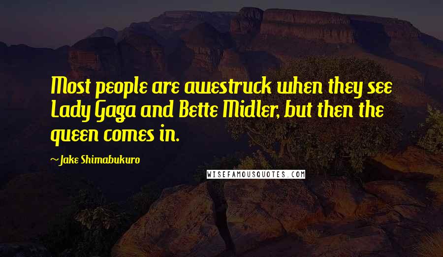 Jake Shimabukuro Quotes: Most people are awestruck when they see Lady Gaga and Bette Midler, but then the queen comes in.