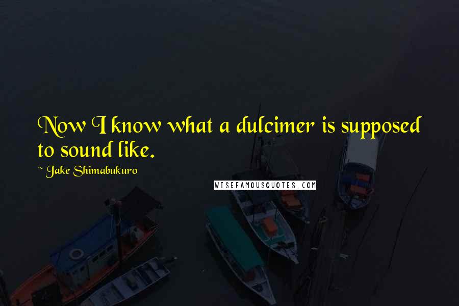 Jake Shimabukuro Quotes: Now I know what a dulcimer is supposed to sound like.