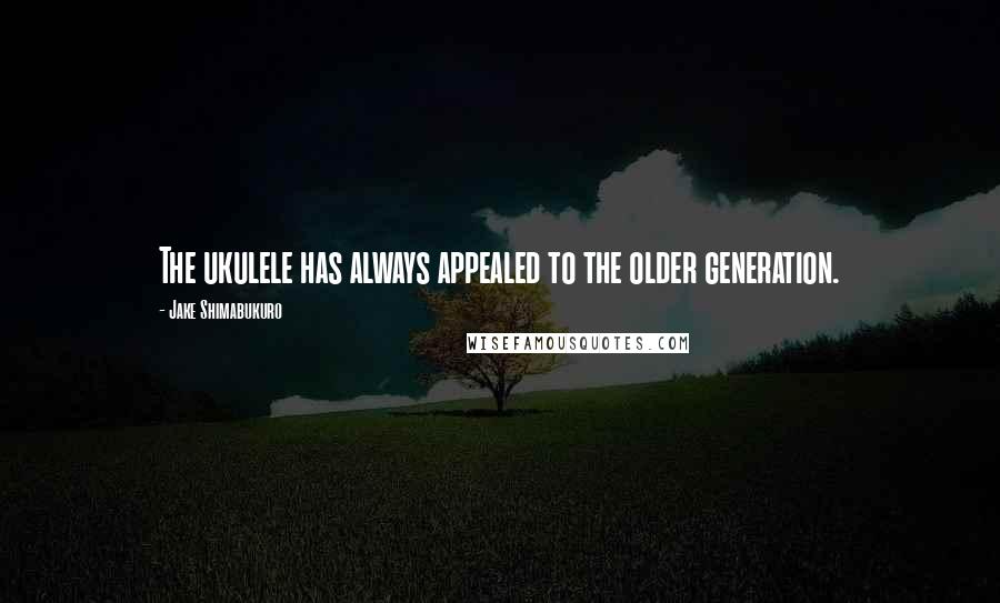 Jake Shimabukuro Quotes: The ukulele has always appealed to the older generation.