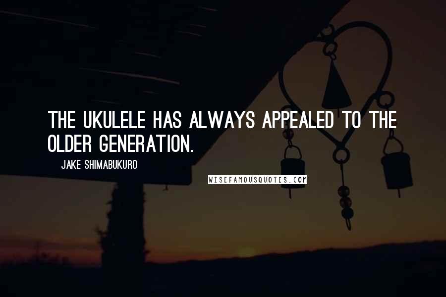 Jake Shimabukuro Quotes: The ukulele has always appealed to the older generation.