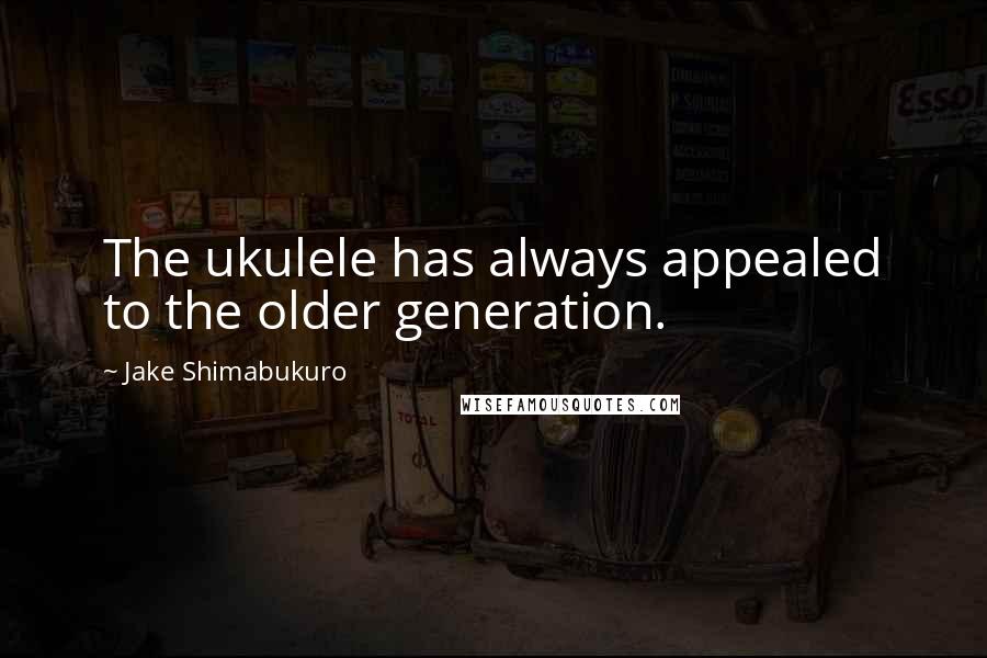 Jake Shimabukuro Quotes: The ukulele has always appealed to the older generation.