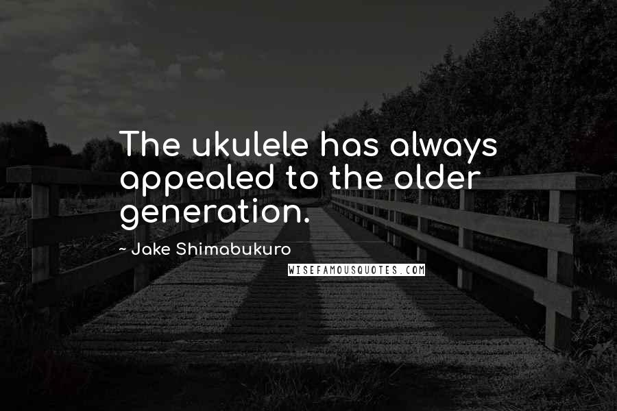 Jake Shimabukuro Quotes: The ukulele has always appealed to the older generation.