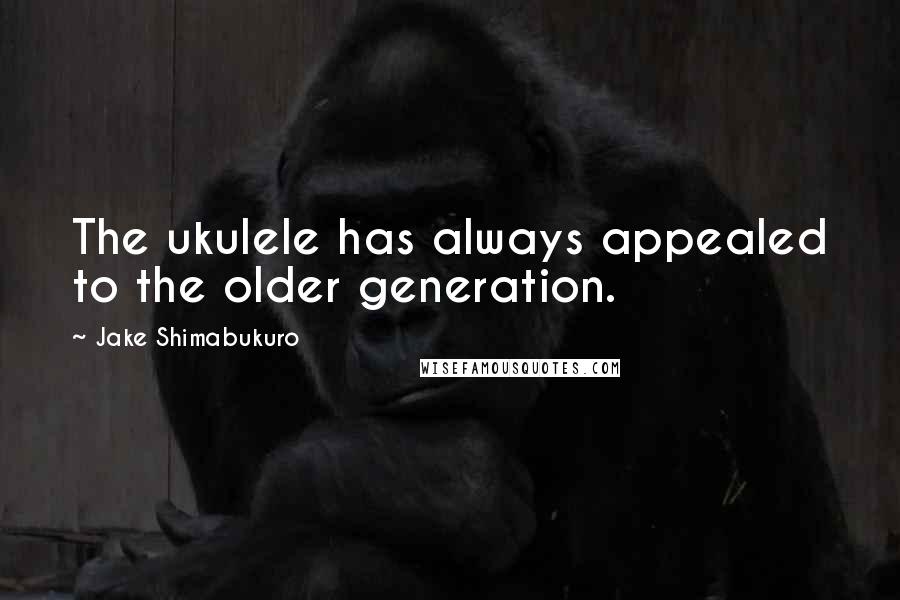 Jake Shimabukuro Quotes: The ukulele has always appealed to the older generation.