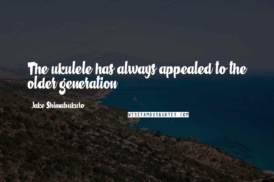 Jake Shimabukuro Quotes: The ukulele has always appealed to the older generation.