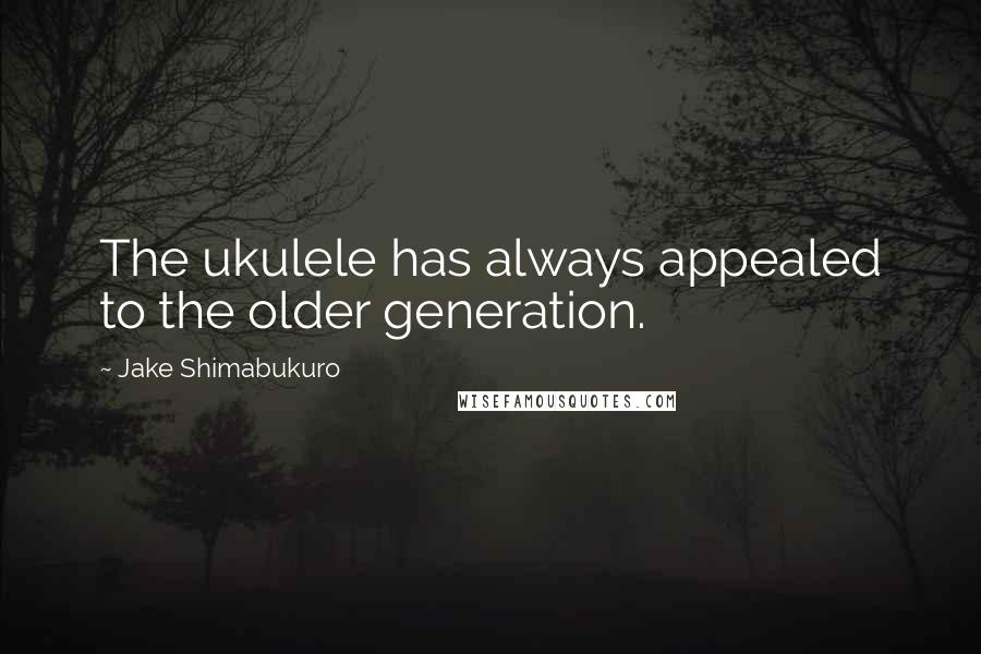 Jake Shimabukuro Quotes: The ukulele has always appealed to the older generation.