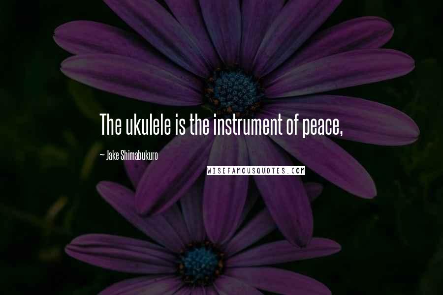 Jake Shimabukuro Quotes: The ukulele is the instrument of peace,