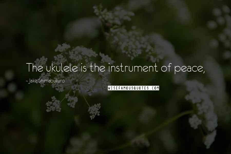 Jake Shimabukuro Quotes: The ukulele is the instrument of peace,