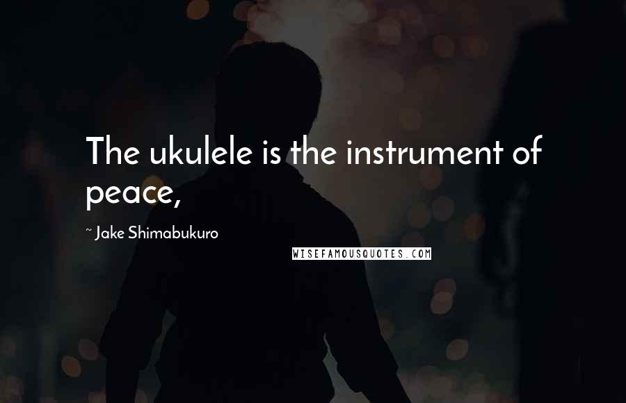 Jake Shimabukuro Quotes: The ukulele is the instrument of peace,