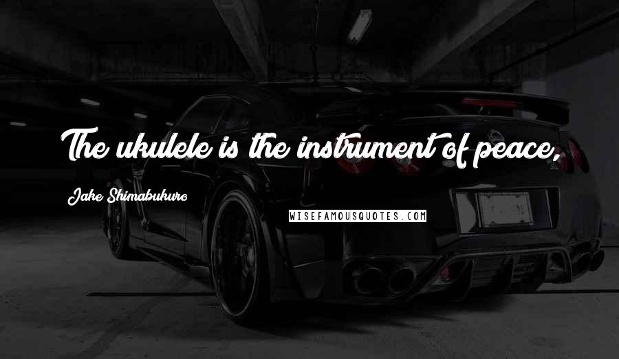 Jake Shimabukuro Quotes: The ukulele is the instrument of peace,