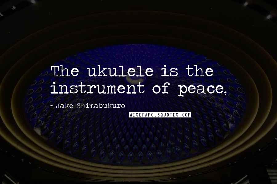 Jake Shimabukuro Quotes: The ukulele is the instrument of peace,