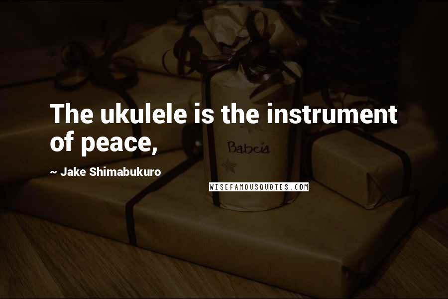 Jake Shimabukuro Quotes: The ukulele is the instrument of peace,