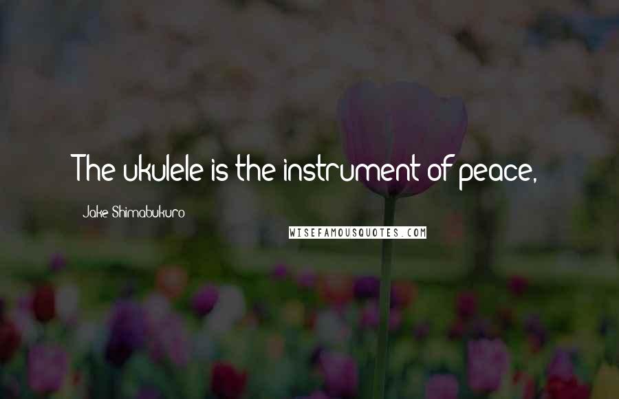 Jake Shimabukuro Quotes: The ukulele is the instrument of peace,