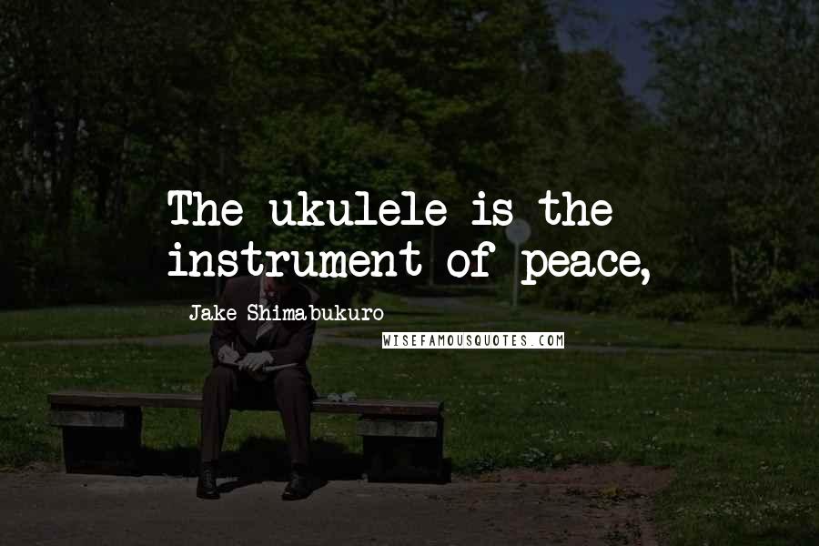 Jake Shimabukuro Quotes: The ukulele is the instrument of peace,