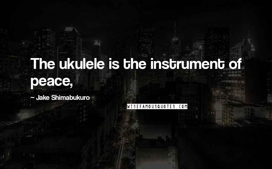 Jake Shimabukuro Quotes: The ukulele is the instrument of peace,