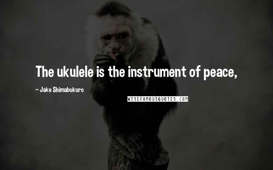 Jake Shimabukuro Quotes: The ukulele is the instrument of peace,