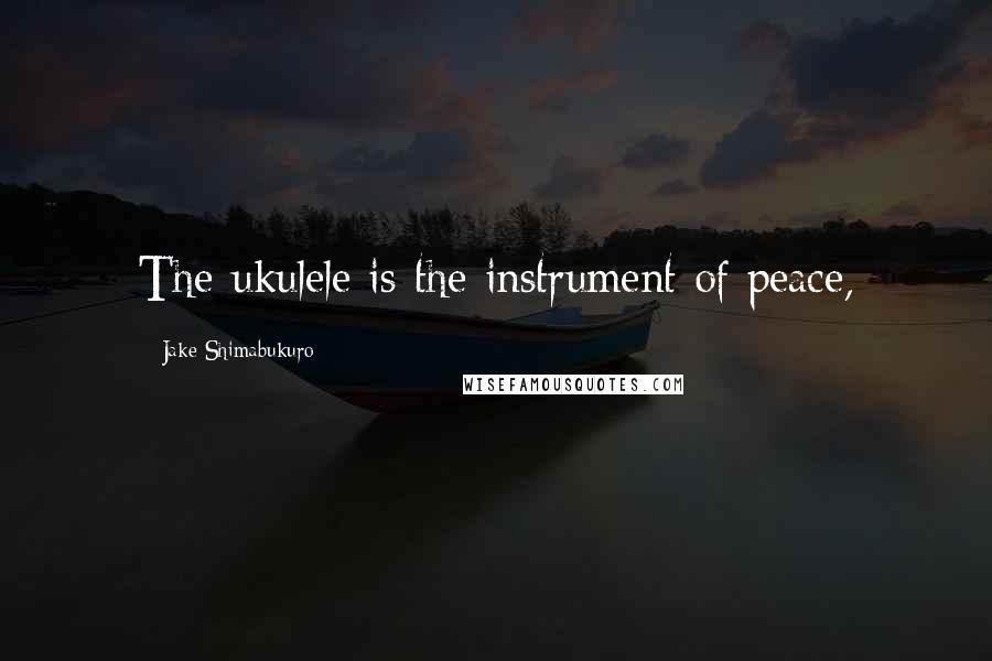 Jake Shimabukuro Quotes: The ukulele is the instrument of peace,