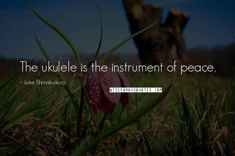 Jake Shimabukuro Quotes: The ukulele is the instrument of peace,