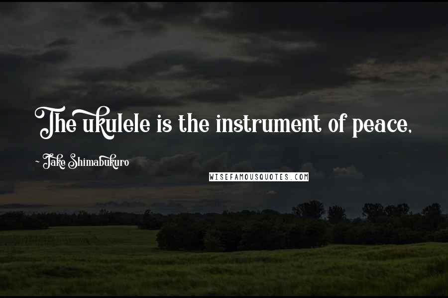 Jake Shimabukuro Quotes: The ukulele is the instrument of peace,