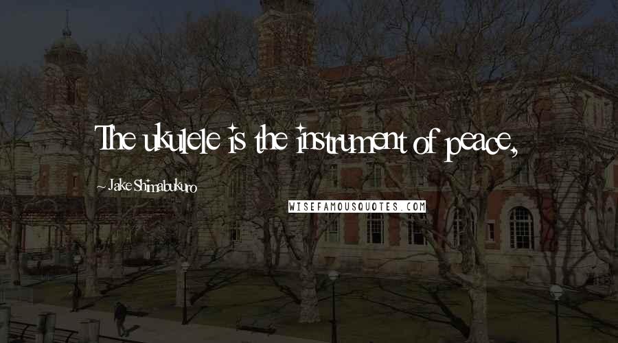 Jake Shimabukuro Quotes: The ukulele is the instrument of peace,