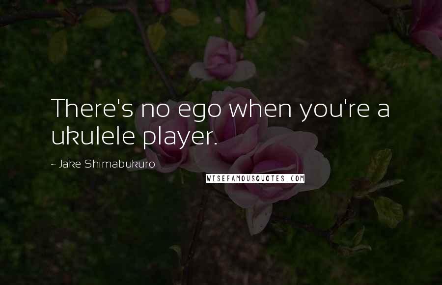 Jake Shimabukuro Quotes: There's no ego when you're a ukulele player.