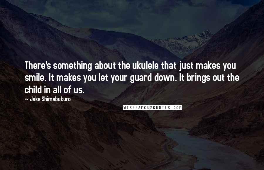 Jake Shimabukuro Quotes: There's something about the ukulele that just makes you smile. It makes you let your guard down. It brings out the child in all of us.