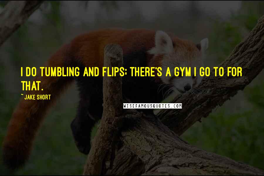 Jake Short Quotes: I do tumbling and flips; there's a gym I go to for that.