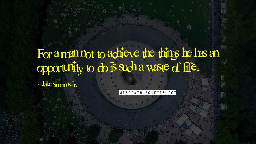 Jake Simmons Jr. Quotes: For a man not to achieve the things he has an opportunity to do is such a waste of life.