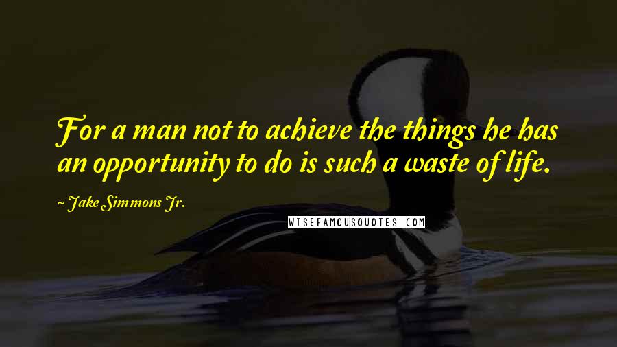 Jake Simmons Jr. Quotes: For a man not to achieve the things he has an opportunity to do is such a waste of life.