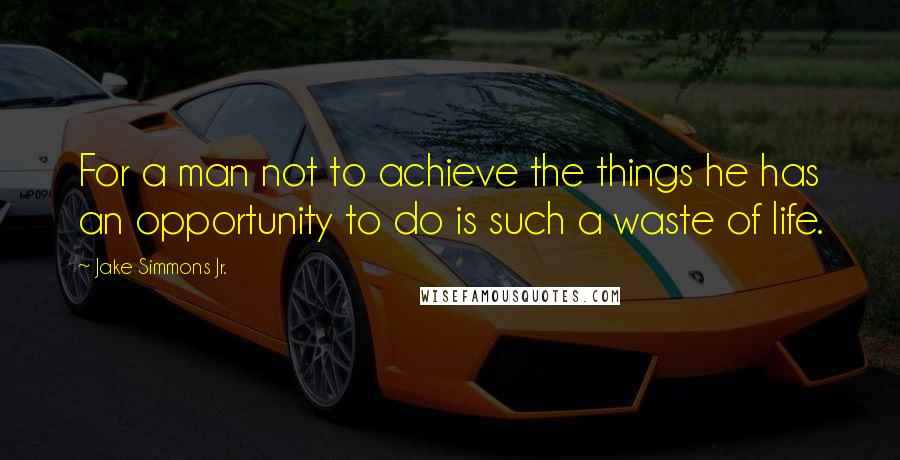 Jake Simmons Jr. Quotes: For a man not to achieve the things he has an opportunity to do is such a waste of life.