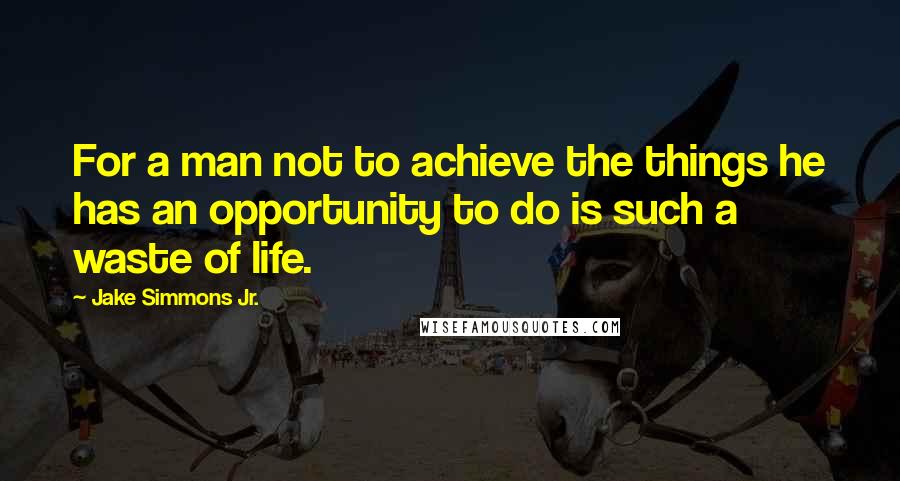 Jake Simmons Jr. Quotes: For a man not to achieve the things he has an opportunity to do is such a waste of life.