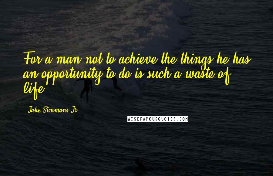 Jake Simmons Jr. Quotes: For a man not to achieve the things he has an opportunity to do is such a waste of life.