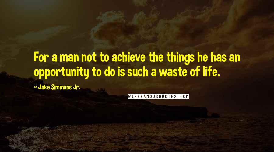 Jake Simmons Jr. Quotes: For a man not to achieve the things he has an opportunity to do is such a waste of life.