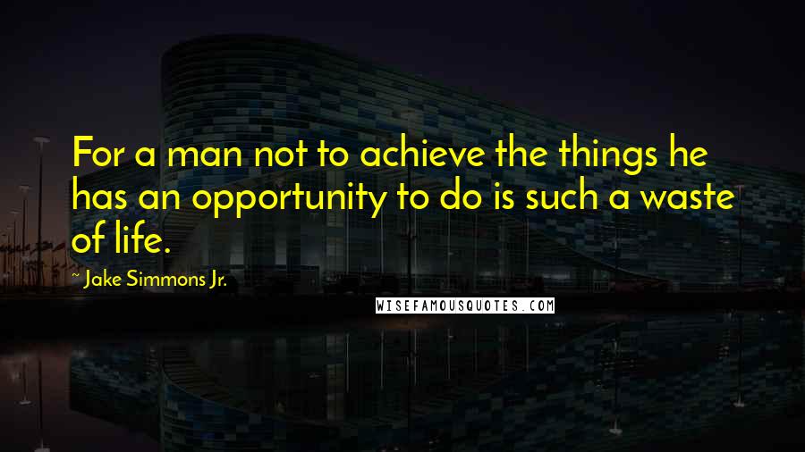 Jake Simmons Jr. Quotes: For a man not to achieve the things he has an opportunity to do is such a waste of life.