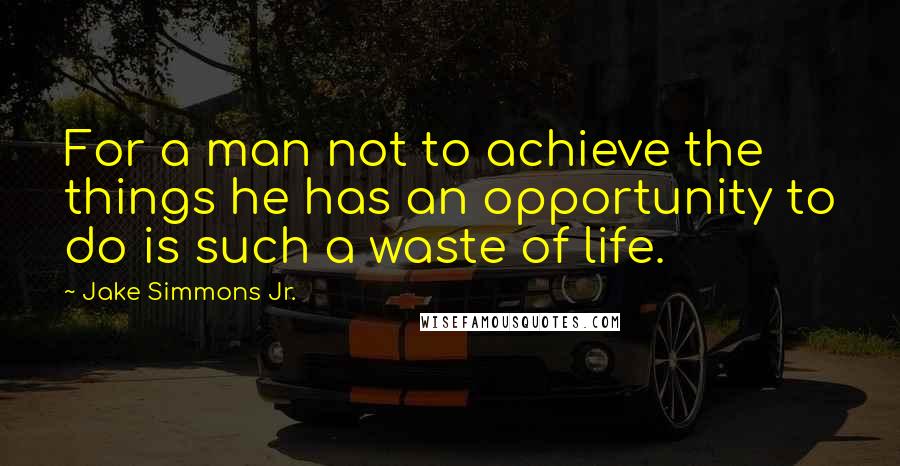 Jake Simmons Jr. Quotes: For a man not to achieve the things he has an opportunity to do is such a waste of life.