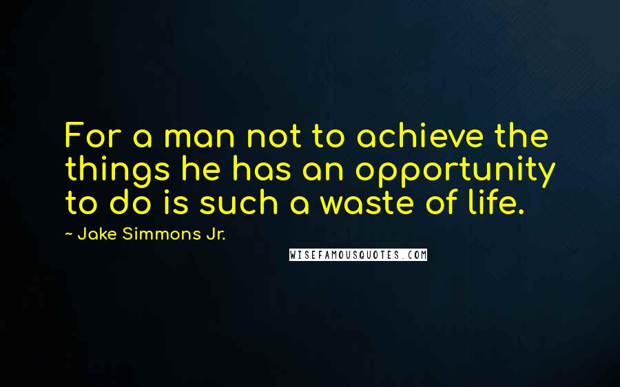 Jake Simmons Jr. Quotes: For a man not to achieve the things he has an opportunity to do is such a waste of life.