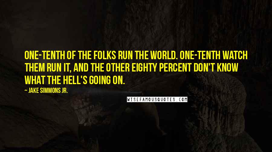 Jake Simmons Jr. Quotes: One-tenth of the folks run the world. One-tenth watch them run it, and the other eighty percent don't know what the hell's going on.