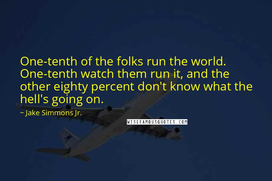 Jake Simmons Jr. Quotes: One-tenth of the folks run the world. One-tenth watch them run it, and the other eighty percent don't know what the hell's going on.