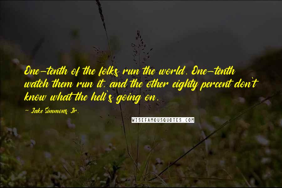 Jake Simmons Jr. Quotes: One-tenth of the folks run the world. One-tenth watch them run it, and the other eighty percent don't know what the hell's going on.