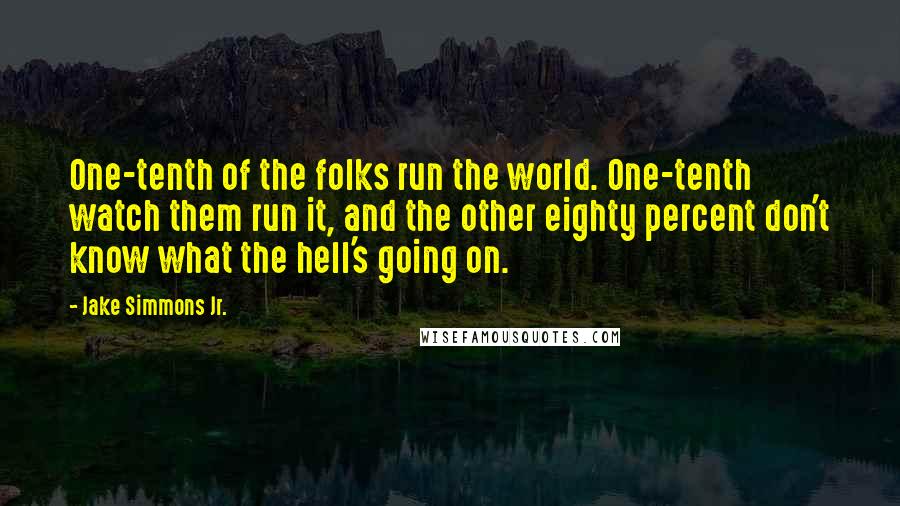 Jake Simmons Jr. Quotes: One-tenth of the folks run the world. One-tenth watch them run it, and the other eighty percent don't know what the hell's going on.