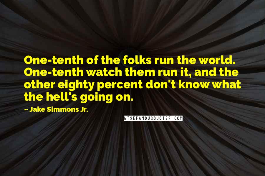 Jake Simmons Jr. Quotes: One-tenth of the folks run the world. One-tenth watch them run it, and the other eighty percent don't know what the hell's going on.