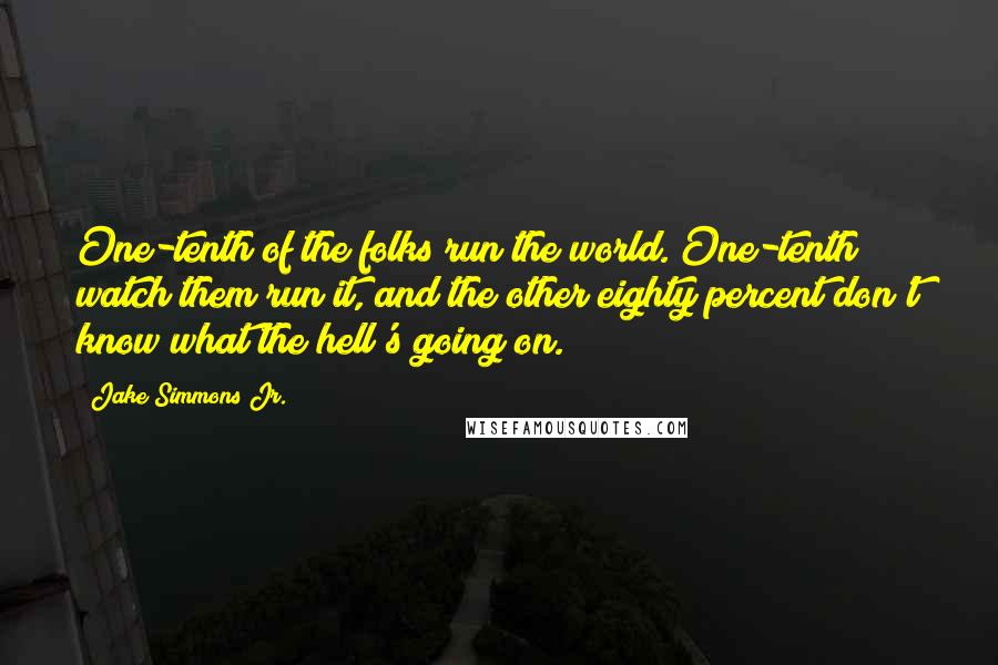 Jake Simmons Jr. Quotes: One-tenth of the folks run the world. One-tenth watch them run it, and the other eighty percent don't know what the hell's going on.