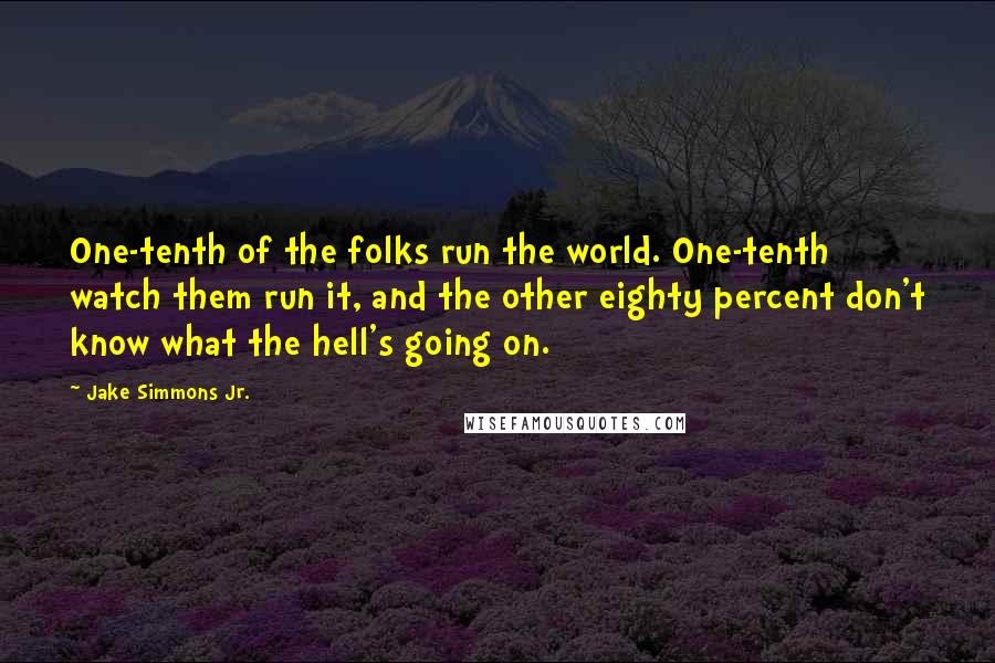 Jake Simmons Jr. Quotes: One-tenth of the folks run the world. One-tenth watch them run it, and the other eighty percent don't know what the hell's going on.