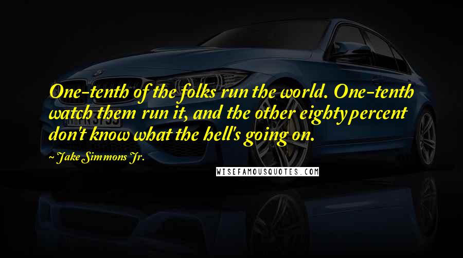 Jake Simmons Jr. Quotes: One-tenth of the folks run the world. One-tenth watch them run it, and the other eighty percent don't know what the hell's going on.