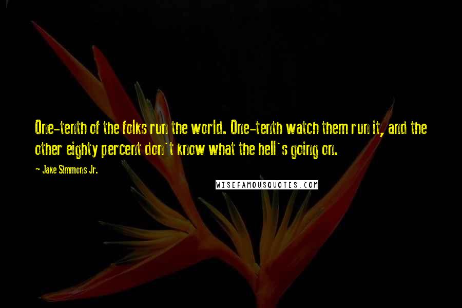 Jake Simmons Jr. Quotes: One-tenth of the folks run the world. One-tenth watch them run it, and the other eighty percent don't know what the hell's going on.